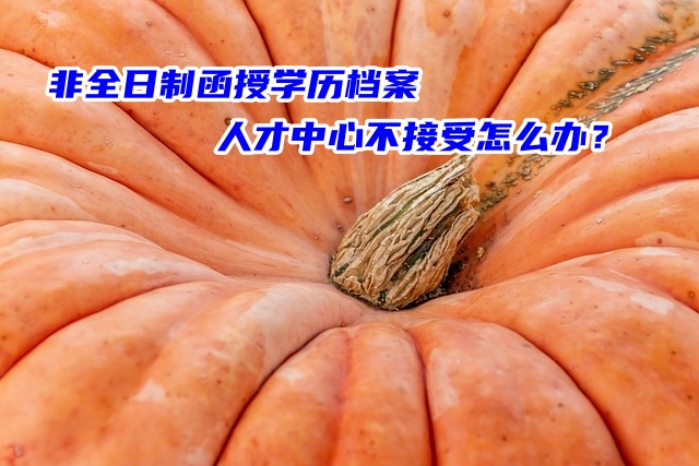 非全日制函授学历档案人才中心不接受怎么办？