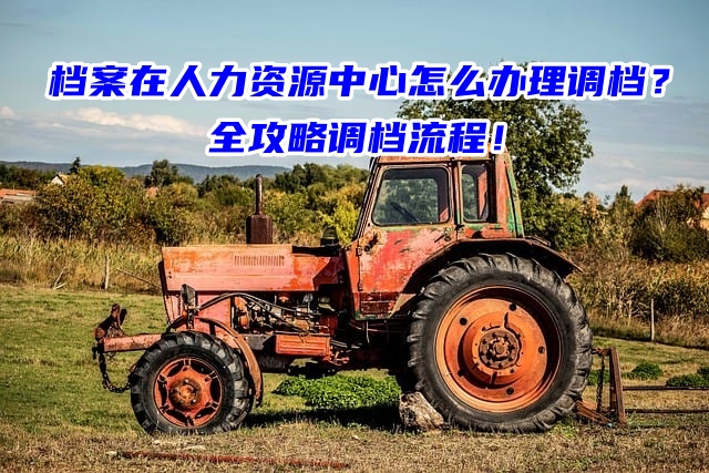 档案在人力资源中心怎么办理调档？全攻略调档流程！