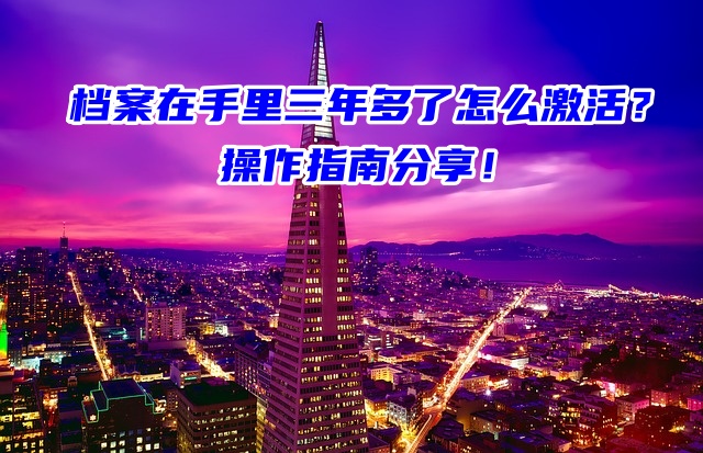 档案在手里三年多了怎么激活？操作指南分享！