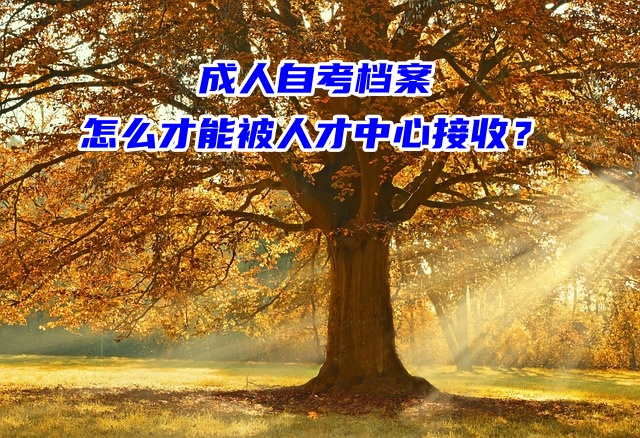 成人自考档案怎么才能被人才中心接收？