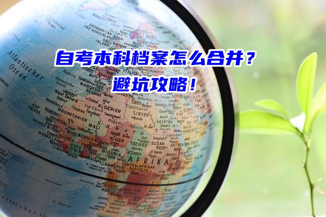 自考本科档案怎么合并？避坑攻略！