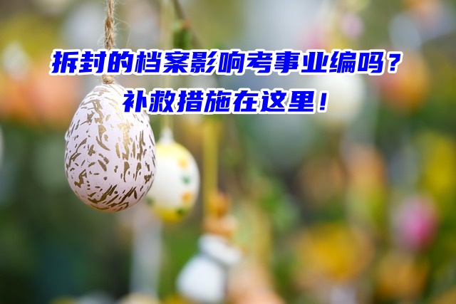 拆封的档案影响考事业编吗？补救措施在这里！
