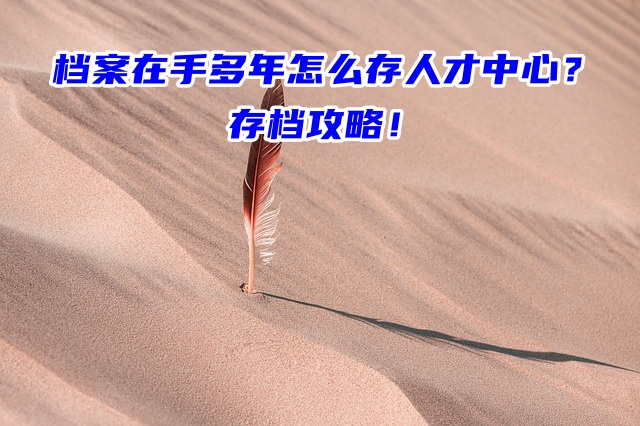档案在手多年怎么存人才中心？存档攻略！