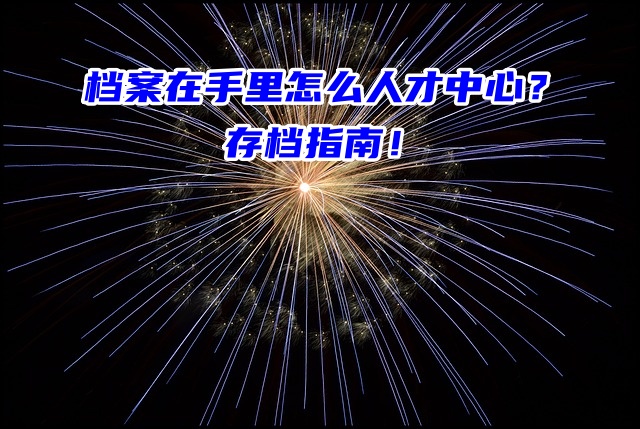 档案在手里怎么存到人才中心？超详细存档指南！