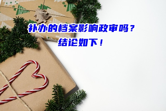 补办的档案影响政审吗？看完这篇讲解就有答案了！