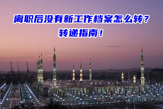 离职后没有新工作档案怎么转？转递指南！