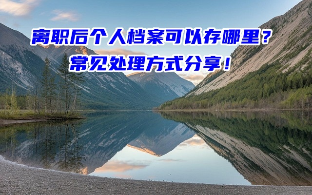 离职后个人档案可以存哪里？常见处理方式分享！