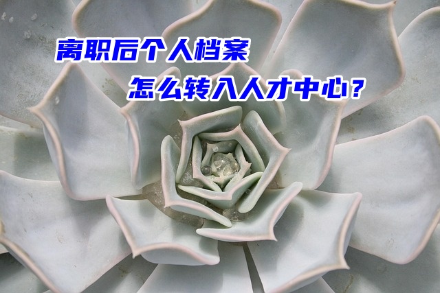 离职后个人档案怎么转入人才中心？