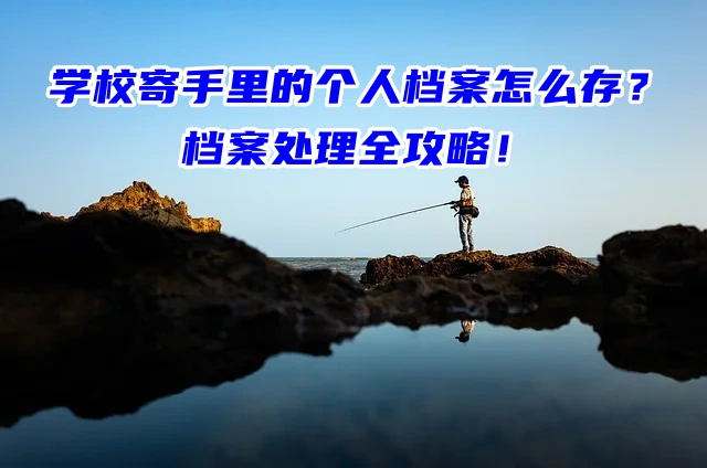 学校寄手里的个人档案怎么存？档案处理全攻略！
