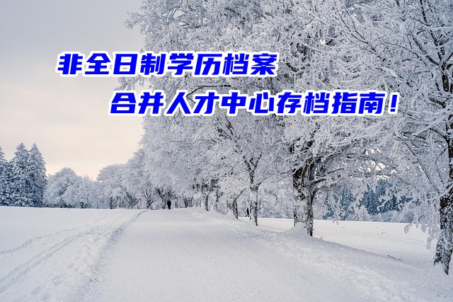 非全日制学历档案合并人才中心存档指南！