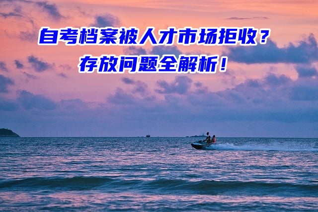 自考档案被人才市场拒收？存放问题全解析！