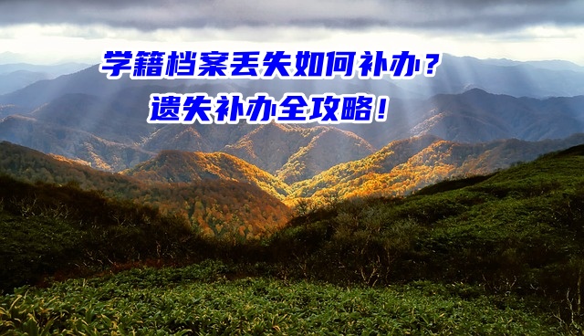 学籍档案丢失如何补办？遗失补办全攻略！